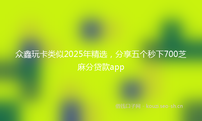 众鑫玩卡类似2025年精选，分享五个秒下700芝麻分贷款app