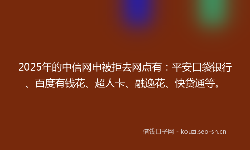 2025年的中信网申被拒去网点有：平安口袋银行、百度有钱花、超人卡、融逸花、快贷通等。