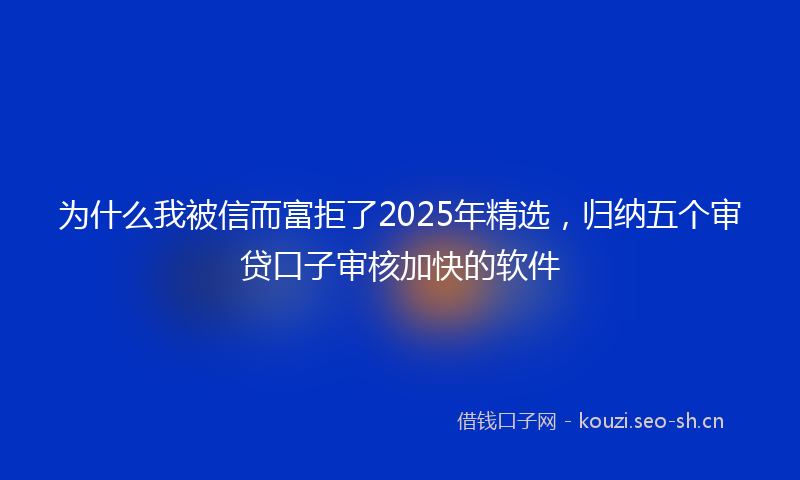 为什么我被信而富拒了2025年精选，归纳五个审贷口子审核加快的软件