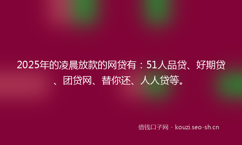 2025年的凌晨放款的网贷有：51人品贷、好期贷、团贷网、替你还、人人贷等。