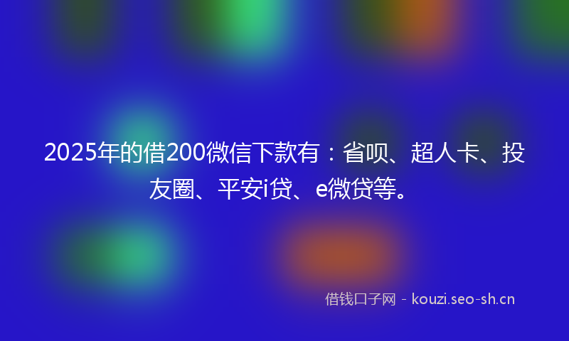 2025年的借200微信下款有：省呗、超人卡、投友圈、平安i贷、e微贷等。