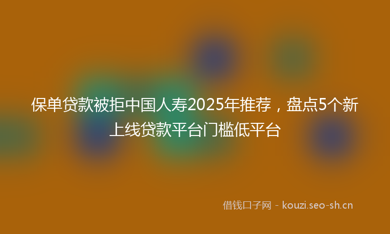 保单贷款被拒中国人寿2025年推荐，盘点5个新上线贷款平台门槛低平台