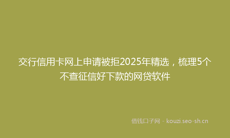 交行信用卡网上申请被拒2025年精选，梳理5个不查征信好下款的网贷软件