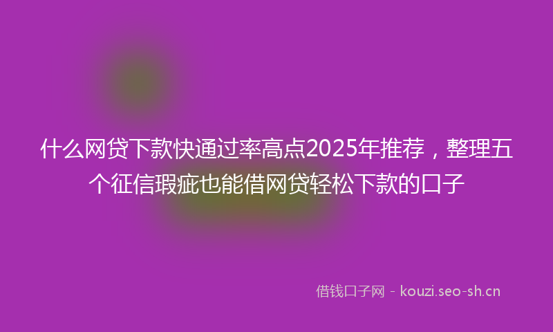 什么网贷下款快通过率高点2025年推荐，整理五个征信瑕疵也能借网贷轻松下款的口子