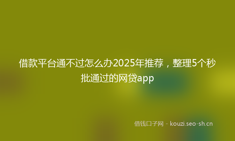 借款平台通不过怎么办2025年推荐，整理5个秒批通过的网贷app