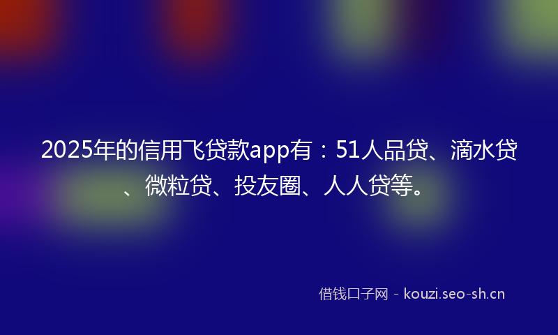 2025年的信用飞贷款app有：51人品贷、滴水贷、微粒贷、投友圈、人人贷等。