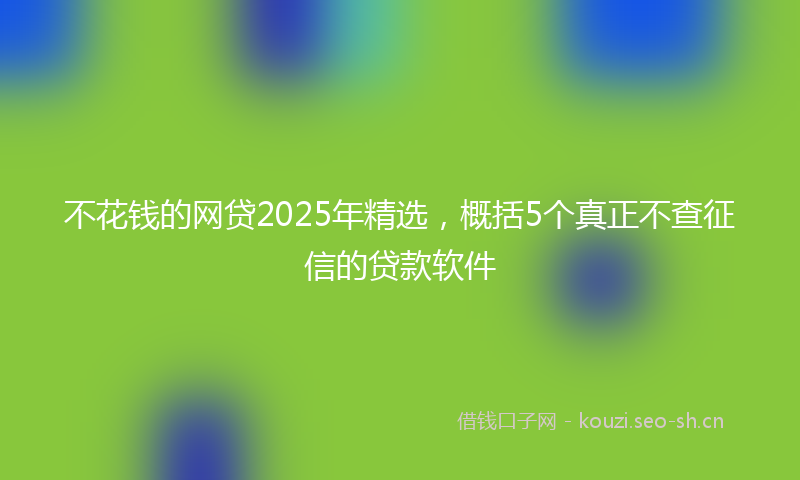 不花钱的网贷2025年精选，概括5个真正不查征信的贷款软件
