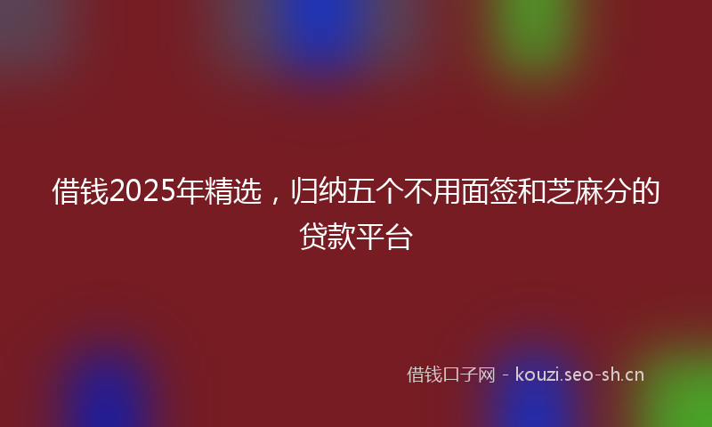借钱2025年精选，归纳五个不用面签和芝麻分的贷款平台