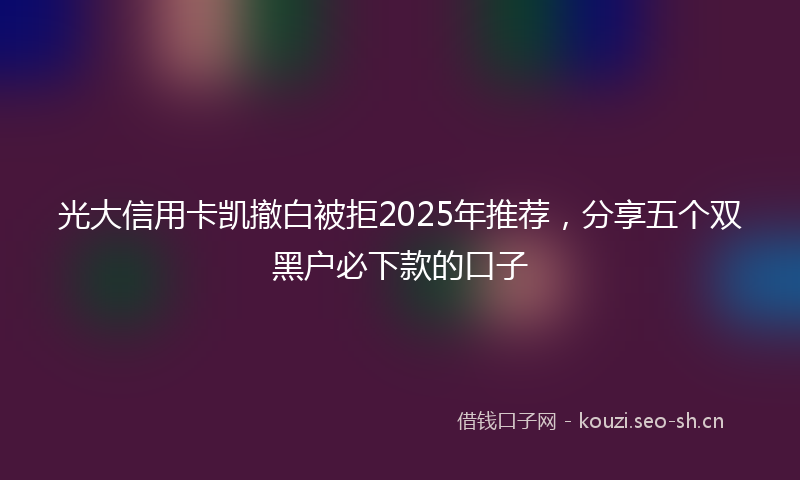 光大信用卡凯撤白被拒2025年推荐,分享五个双黑户必下款的口子