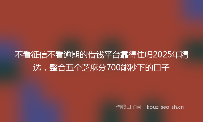 不看征信不看逾期的借钱平台靠得住吗2025年精选，整合五个芝麻分700能秒下的口子