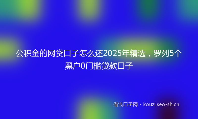 公积金的网贷口子怎么还2025年精选，罗列5个黑户0门槛贷款口子