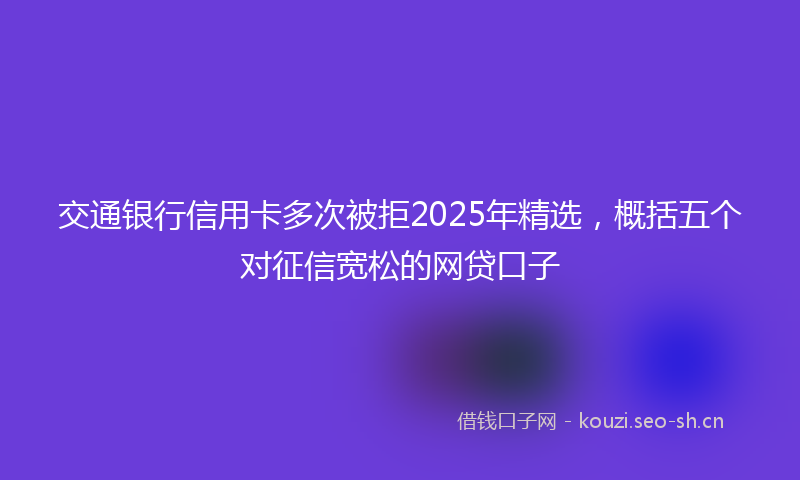 交通银行信用卡多次被拒2025年精选，概括五个对征信宽松的网贷口子
