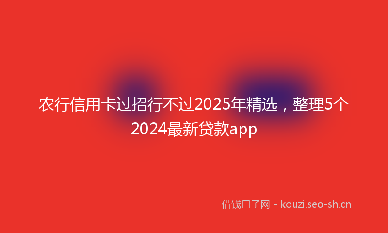 农行信用卡过招行不过2025年精选,整理5个2024最新贷款app