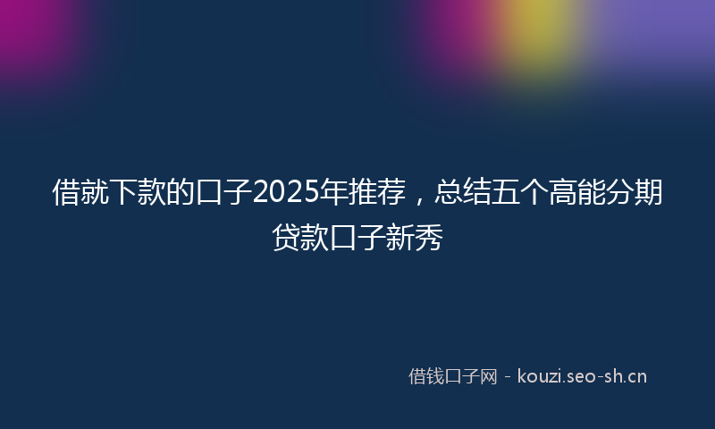借就下款的口子2025年推荐，总结五个高能分期贷款口子新秀