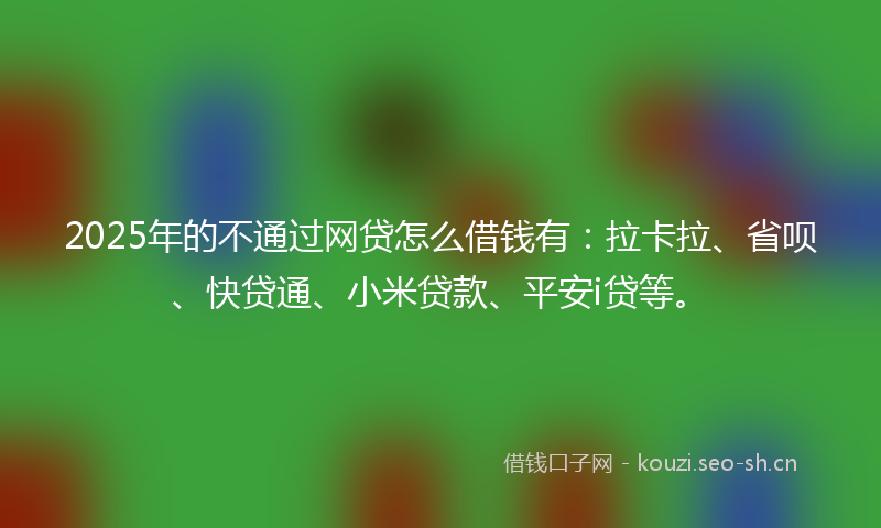 2025年的不通过网贷怎么借钱有:拉卡拉、省呗、快贷通、小米贷款、平安i贷等。