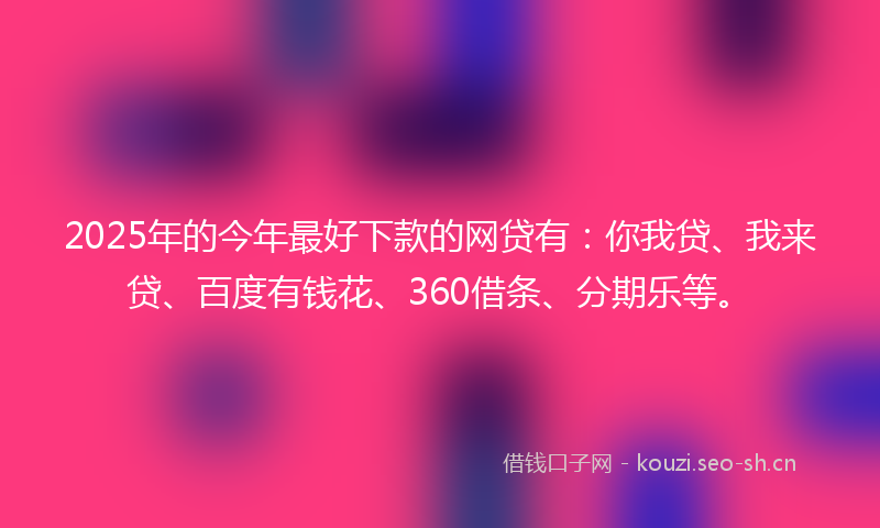 2025年的今年最好下款的网贷有：你我贷、我来贷、百度有钱花、360借条、分期乐等。