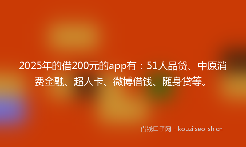 2025年的借200元的app有：51人品贷、中原消费金融、超人卡、微博借钱、随身贷等。