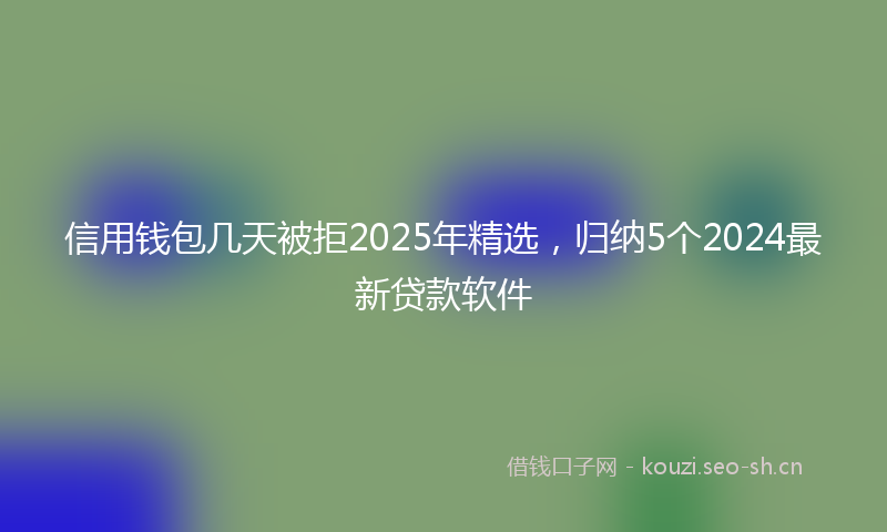 信用钱包几天被拒2025年精选,归纳5个2024最新贷款软件