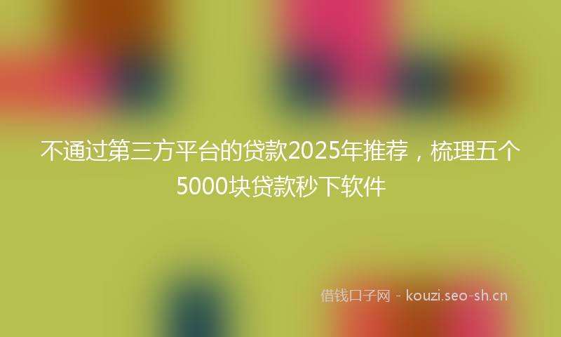 不通过第三方平台的贷款2025年推荐，梳理五个5000块贷款秒下软件