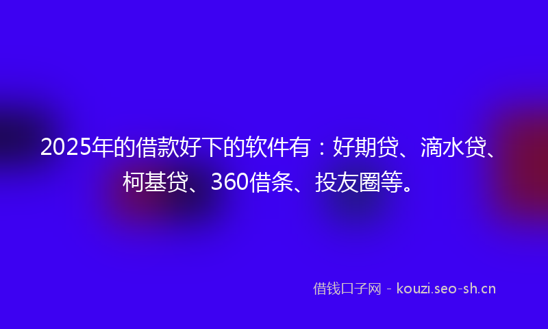 2025年的借款好下的软件有:好期贷、滴水贷、柯基贷、360借条、投友圈等。