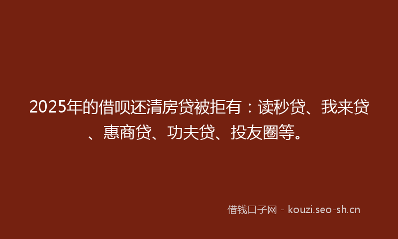 2025年的借呗还清房贷被拒有:读秒贷、我来贷、惠商贷、功夫贷、投友圈等。