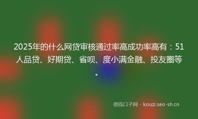2025年的什么网贷审核通过率高成功率高有：51人品贷、好期贷、省呗、度小满金融、投友圈等。