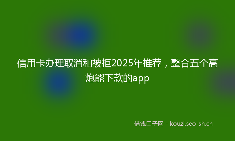 信用卡办理取消和被拒2025年推荐,整合五个高炮能下款的app