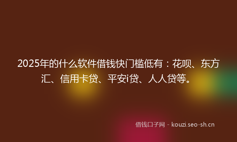 2025年的什么软件借钱快门槛低有:花呗、东方汇、信用卡贷、平安i贷、人人贷等。
