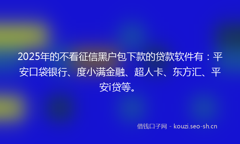 2025年的不看征信黑户包下款的贷款软件有：平安口袋银行、度小满金融、超人卡、东方汇、平安i贷等。