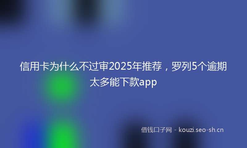 信用卡为什么不过审2025年推荐，罗列5个逾期太多能下款app