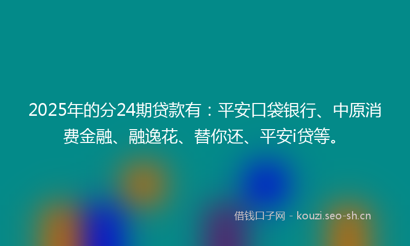 2025年的分24期贷款有:平安口袋银行、中原消费金融、融逸花、替你还、平安i贷等。