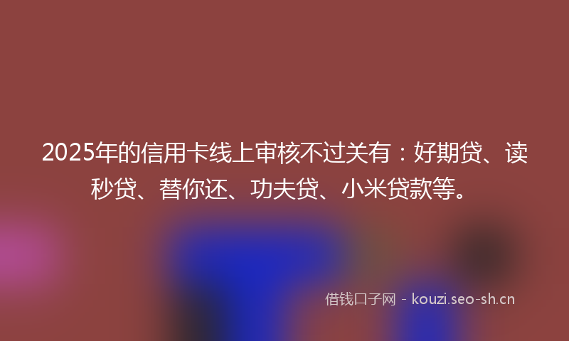 2025年的信用卡线上审核不过关有：好期贷、读秒贷、替你还、功夫贷、小米贷款等。
