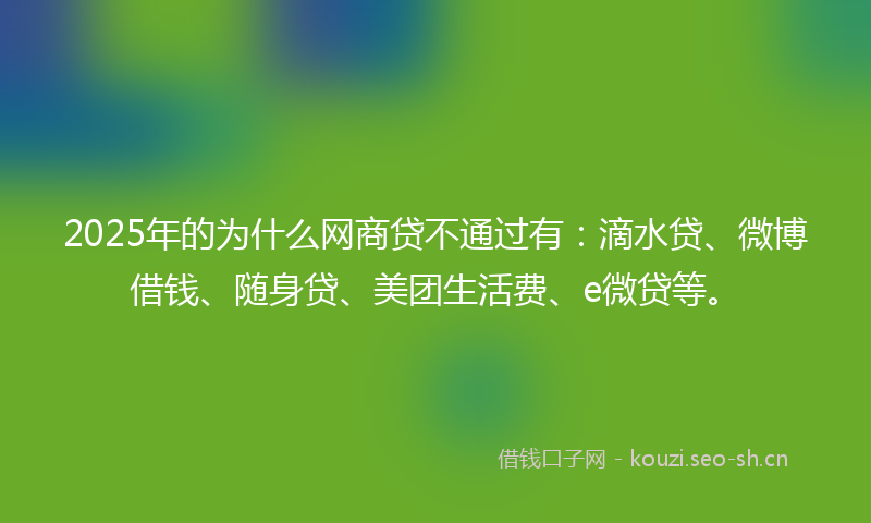 2025年的为什么网商贷不通过有:滴水贷、微博借钱、随身贷、美团生活费、e微贷等。