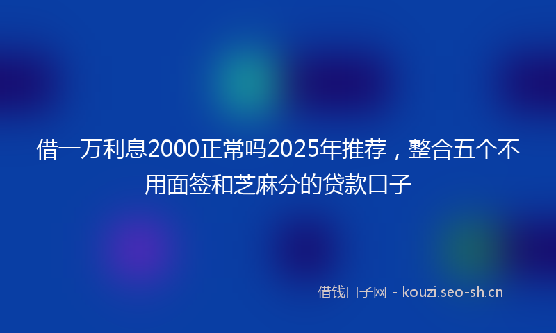 借一万利息2000正常吗2025年推荐，整合五个不用面签和芝麻分的贷款口子