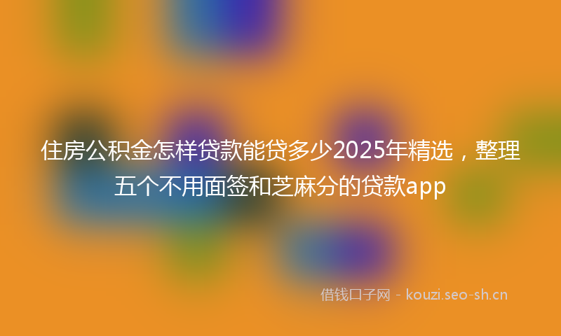 住房公积金怎样贷款能贷多少2025年精选，整理五个不用面签和芝麻分的贷款app