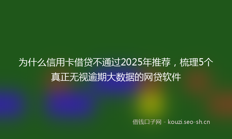 为什么信用卡借贷不通过2025年推荐,梳理5个真正无视逾期大数据的网贷软件