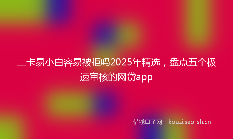二卡易小白容易被拒吗2025年精选,盘点五个极速审核的网贷app