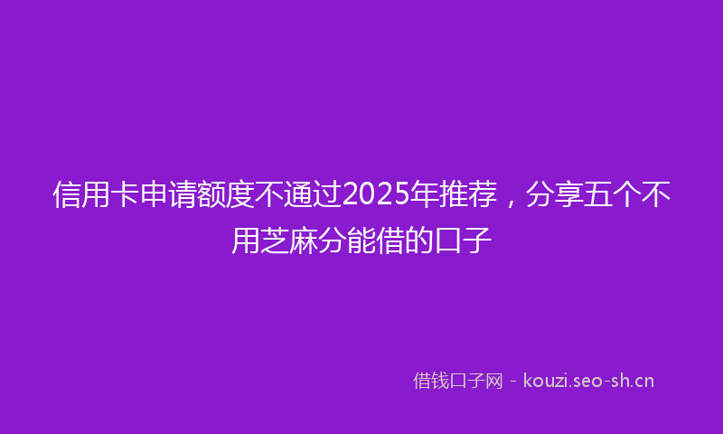 信用卡申请额度不通过2025年推荐，分享五个不用芝麻分能借的口子