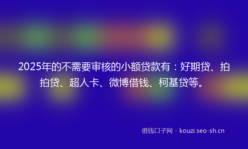 2025年的不需要审核的小额贷款有:好期贷、拍拍贷、超人卡、微博借钱、柯基贷等。