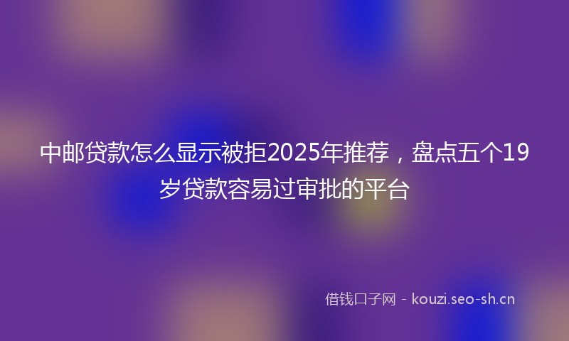 中邮贷款怎么显示被拒2025年推荐，盘点五个19岁贷款容易过审批的平台