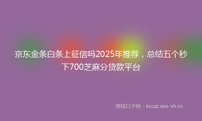 京东金条白条上征信吗2025年推荐，总结五个秒下700芝麻分贷款平台