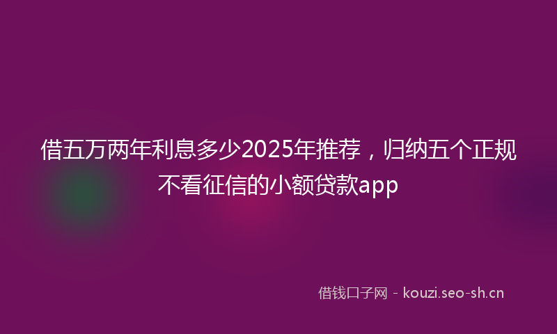 借五万两年利息多少2025年推荐，归纳五个正规不看征信的小额贷款app