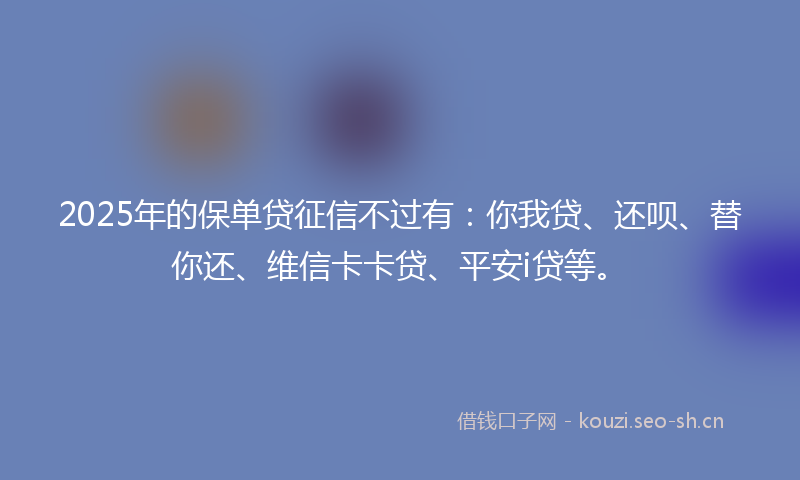 2025年的保单贷征信不过有：你我贷、还呗、替你还、维信卡卡贷、平安i贷等。
