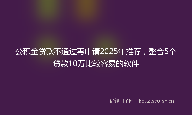 公积金贷款不通过再申请2025年推荐，整合5个贷款10万比较容易的软件