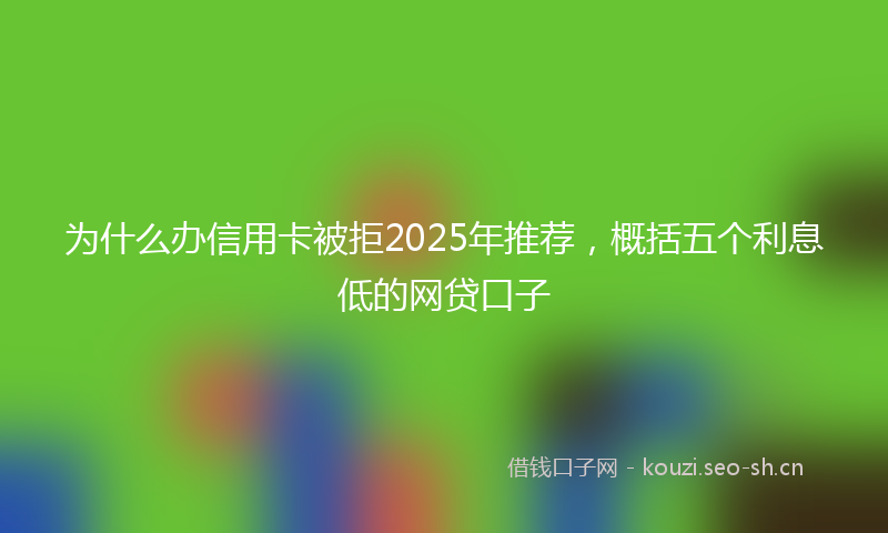 为什么办信用卡被拒2025年推荐，概括五个利息低的网贷口子