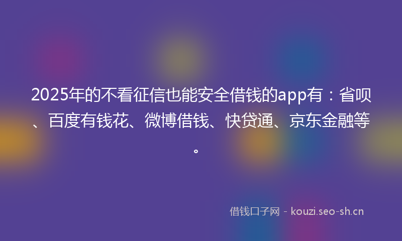 2025年的不看征信也能安全借钱的app有：省呗、百度有钱花、微博借钱、快贷通、京东金融等。
