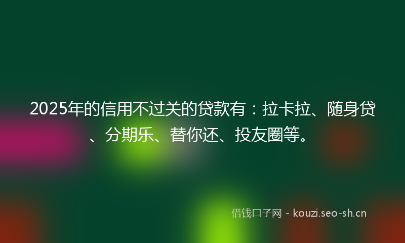2025年的信用不过关的贷款有:拉卡拉、随身贷、分期乐、替你还、投友圈等。