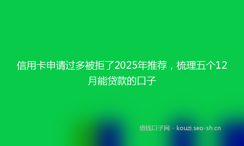 信用卡申请过多被拒了2025年推荐，梳理五个12月能贷款的口子