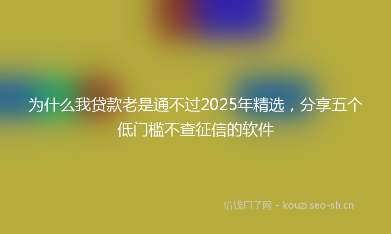 为什么我贷款老是通不过2025年精选，分享五个低门槛不查征信的软件