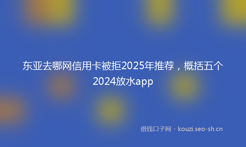 东亚去哪网信用卡被拒2025年推荐,概括五个2024放水app